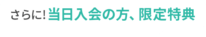 さらに！当日入会の方、限定特典